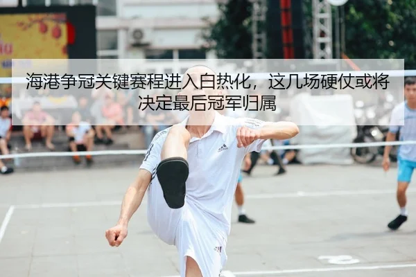海港争冠关键赛程进入白热化，这几场硬仗或将决定最后冠军归属