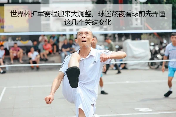 世界杯扩军赛程迎来大调整，球迷熬夜看球前先弄懂这几个关键变化