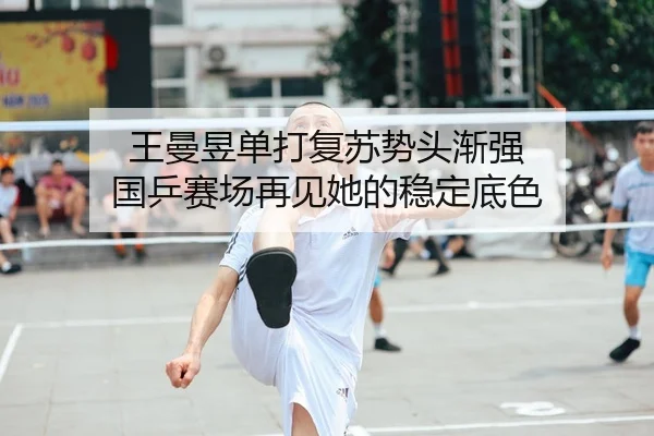 王曼昱单打复苏势头渐强 国乒赛场再见她的稳定底色